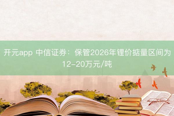 开元app 中信证券：保管2026年锂价掂量区间为12-20万元/吨