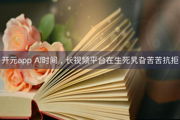 开元app AI时间 , 长视频平台在生死旯旮苦苦抗拒