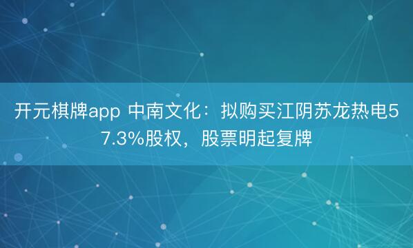 开元棋牌app 中南文化：拟购买江阴苏龙热电57.3%股权，股票明起复牌