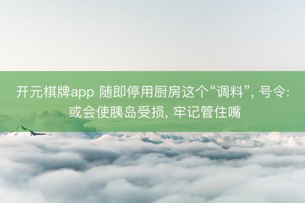 开元棋牌app 随即停用厨房这个“调料”, 号令: 或会使胰岛受损, 牢记管住嘴