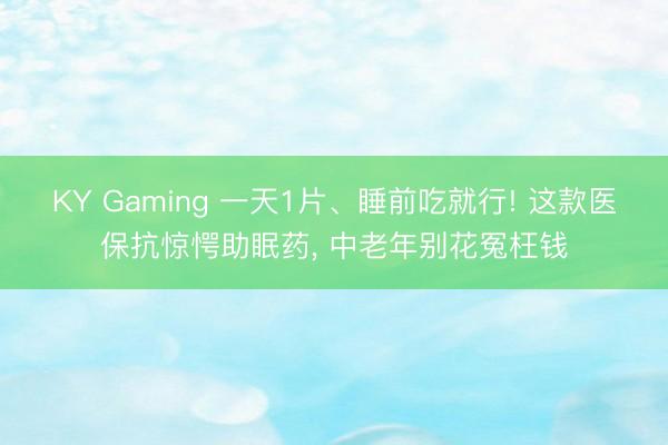 KY Gaming 一天1片、睡前吃就行! 这款医保抗惊愕助眠药, 中老年别花冤枉钱