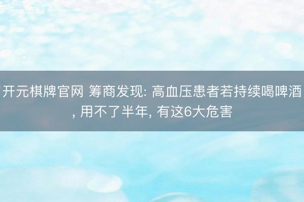开元棋牌官网 筹商发现: 高血压患者若持续喝啤酒, 用不了半年, 有这6大危害