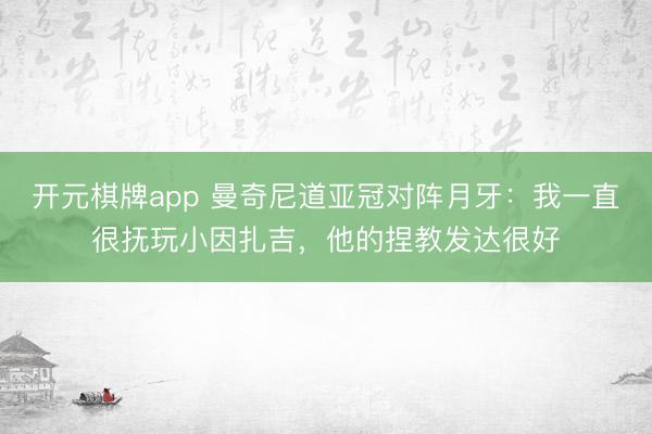 开元棋牌app 曼奇尼道亚冠对阵月牙：我一直很抚玩小因扎吉，他的捏教发达很好