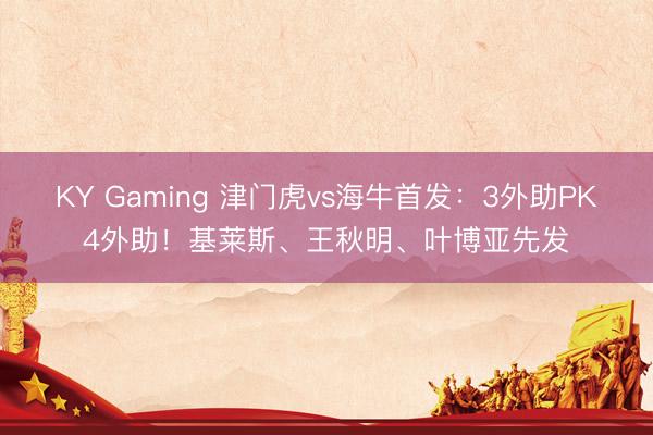 KY Gaming 津门虎vs海牛首发：3外助PK4外助！基莱斯、王秋明、叶博亚先发